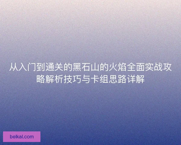 从入门到通关的黑石山的火焰全面实战攻略解析技巧与卡组思路详解
