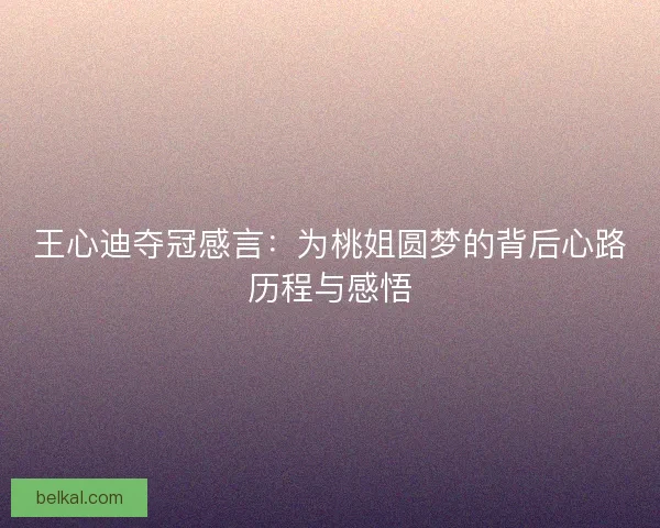 王心迪夺冠感言：为桃姐圆梦的背后心路历程与感悟